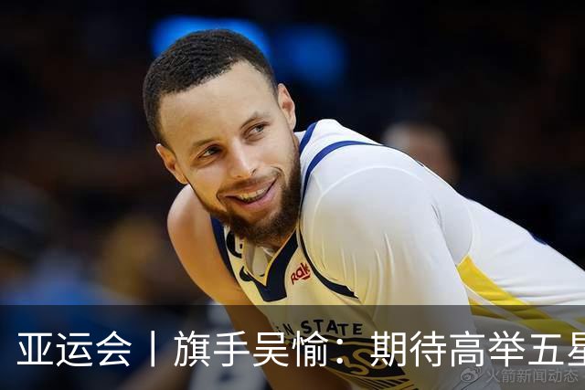亚运会丨旗手吴愉：期待高举五星红旗入场