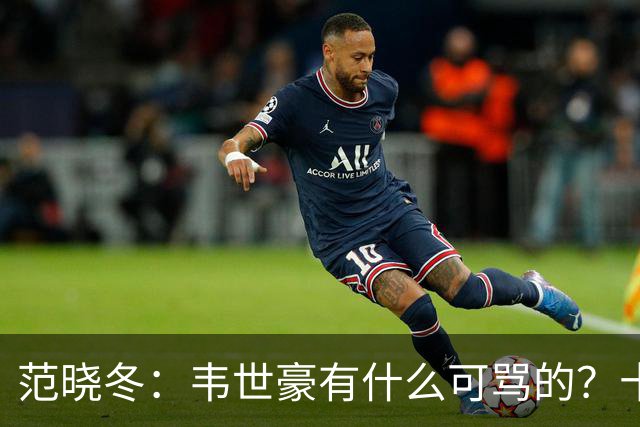 范晓冬：韦世豪有什么可骂的？十恶不赦吗？球迷发泄想看人出丑